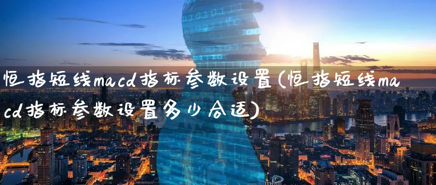 恒指短线macd指标参数设置(恒指短线macd指标参数设置多少合适)_https://www.lytzg.com_原油期货学院_第1张