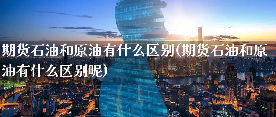 期货石油和原油有什么区别(期货石油和原油有什么区别呢)_https://www.lytzg.com_美原油期货_第1张