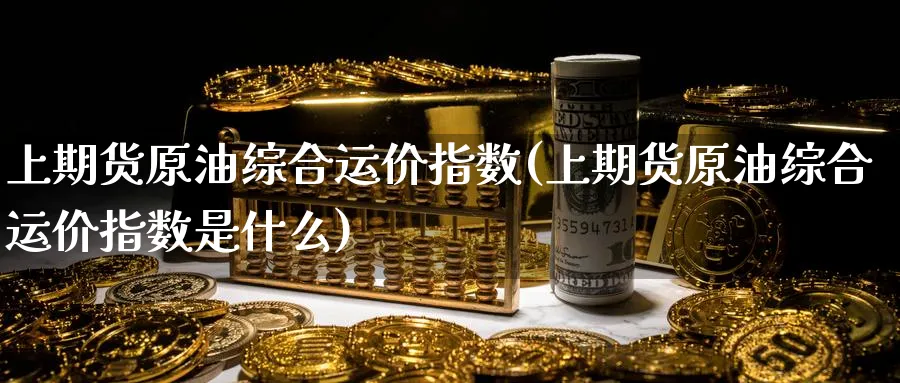 上期货原油综合运价指数(上期货原油综合运价指数是什么)