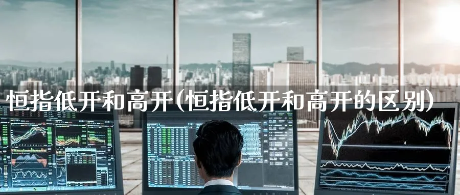 恒指低开和高开(恒指低开和高开的区别)