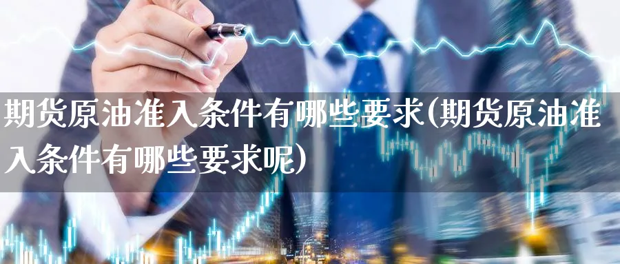 期货原油准入条件有哪些要求(期货原油准入条件有哪些要求呢)
