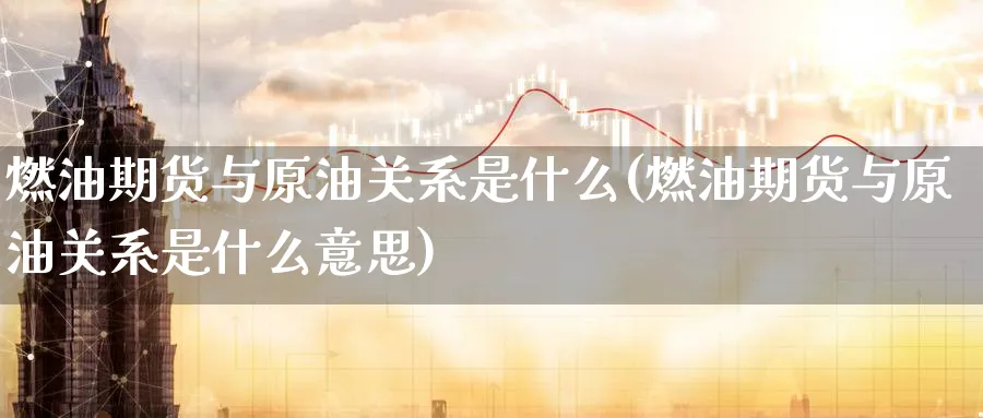 燃油期货与原油关系是什么(燃油期货与原油关系是什么意思)