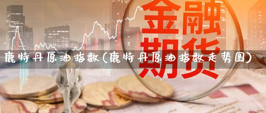 鹿特丹原油指数(鹿特丹原油指数走势图)
