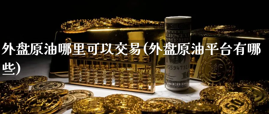 外盘原油哪里可以交易(外盘原油平台有哪些)