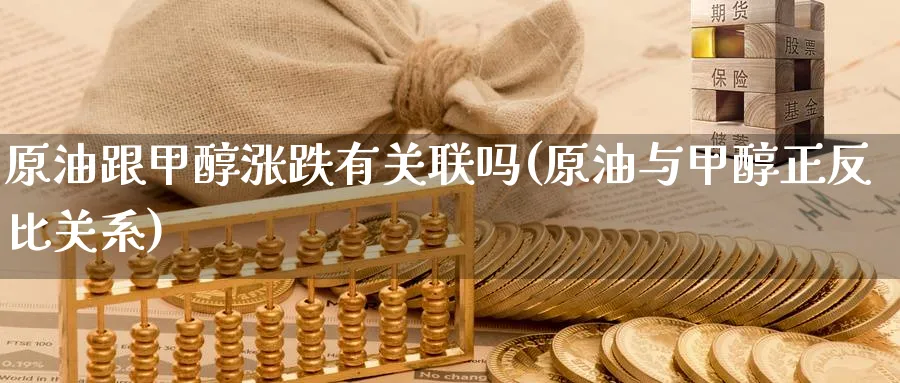 原油跟甲醇涨跌有关联吗(原油与甲醇正反比关系)