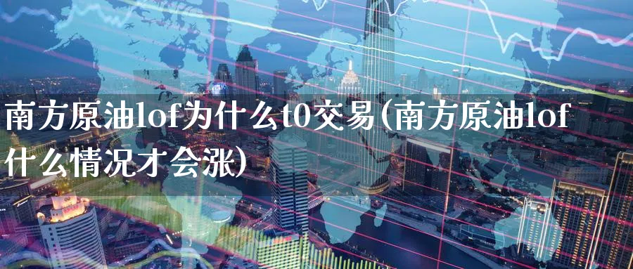 南方原油lof为什么t0交易(南方原油lof什么情况才会涨)
