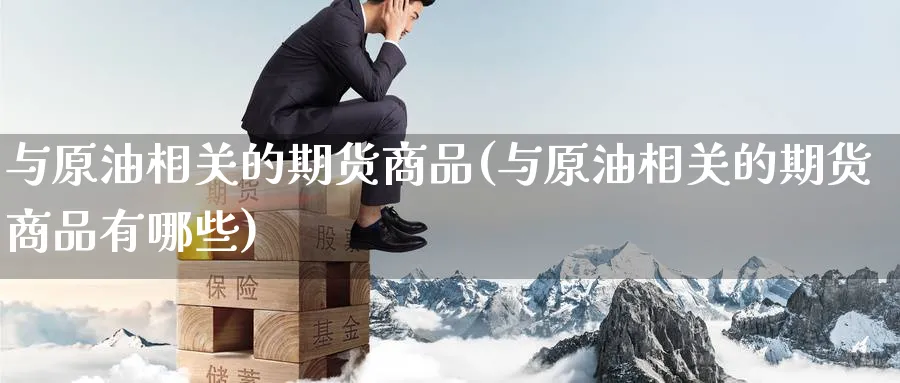 与原油相关的期货商品(与原油相关的期货商品有哪些)