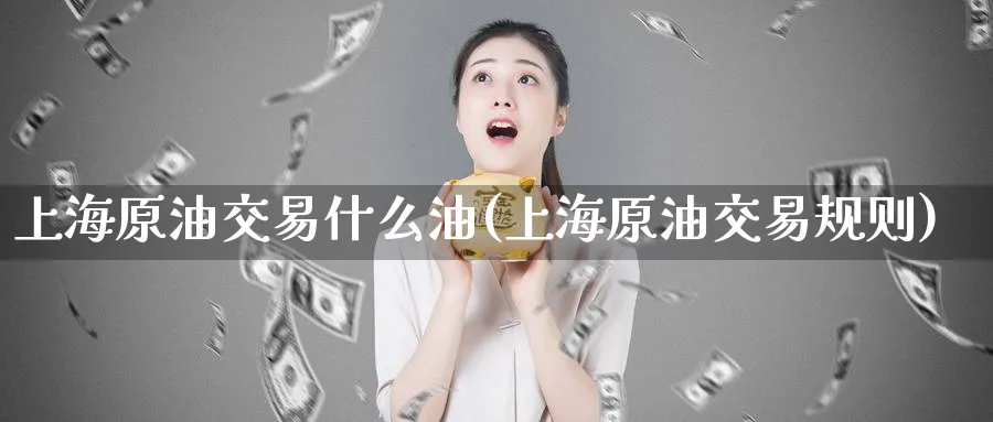 上海原油交易什么油(上海原油交易规则)