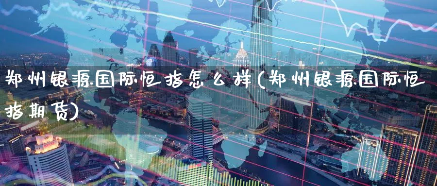 郑州银源国际恒指怎么样(郑州银源国际恒指期货)_https://www.lytzg.com_原油期货学院_第1张