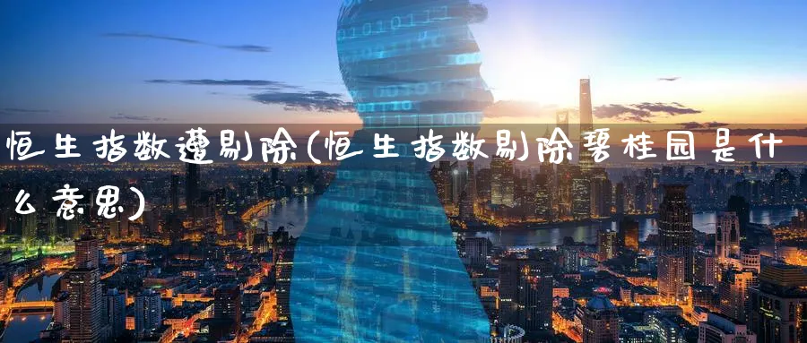 恒生指数遭剔除(恒生指数剔除碧桂园是什么意思)