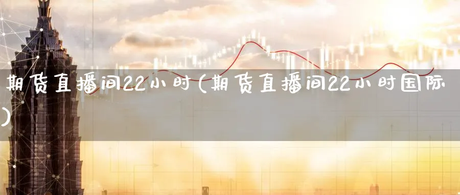 期货直播间22小时(期货直播间22小时国际)