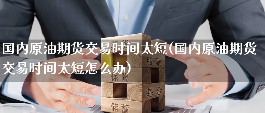 国内原油期货交易时间太短(国内原油期货交易时间太短怎么办)