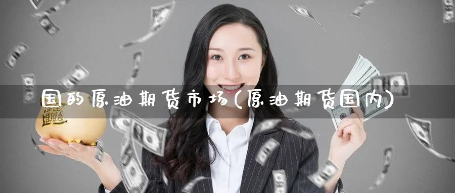 国的原油期货市场(原油期货国内)