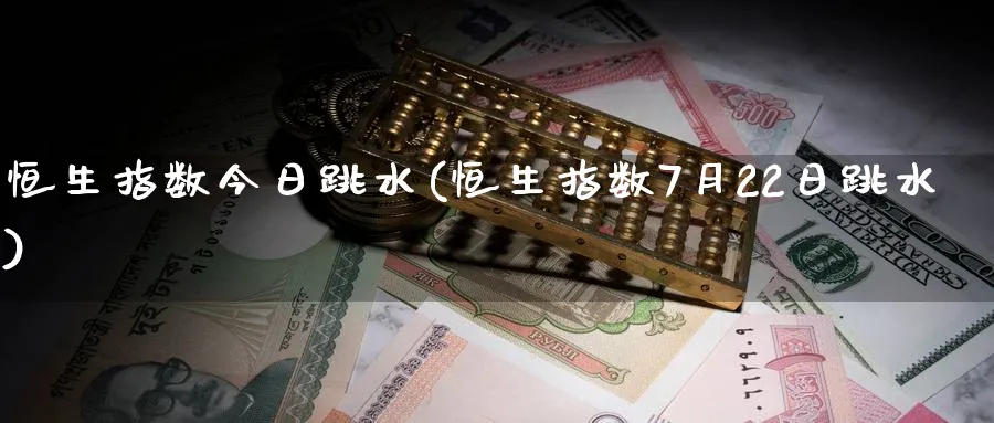 恒生指数今日跳水(恒生指数7月22日跳水)