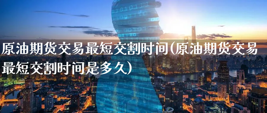 原油期货交易最短交割时间(原油期货交易最短交割时间是多久)_https://www.lytzg.com_原油直播室_第1张