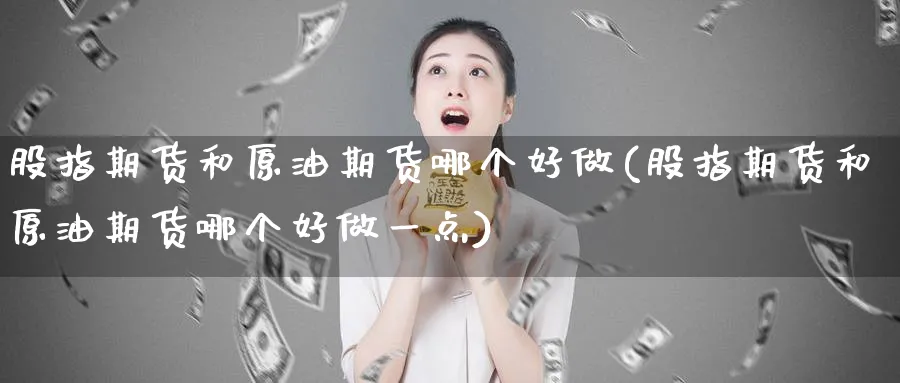 股指期货和原油期货哪个好做(股指期货和原油期货哪个好做一点)