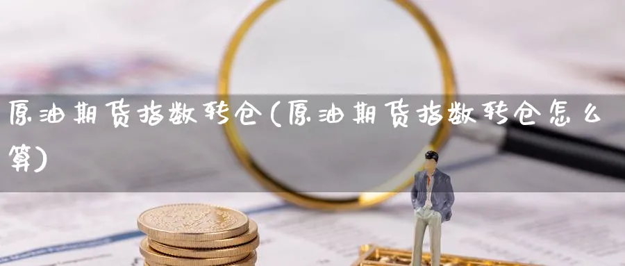 原油期货指数转仓(原油期货指数转仓怎么算)