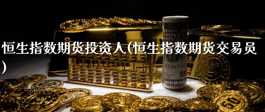 恒生指数期货投资人(恒生指数期货交易员)