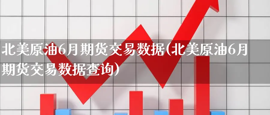 北美原油6月期货交易数据(北美原油6月期货交易数据查询)