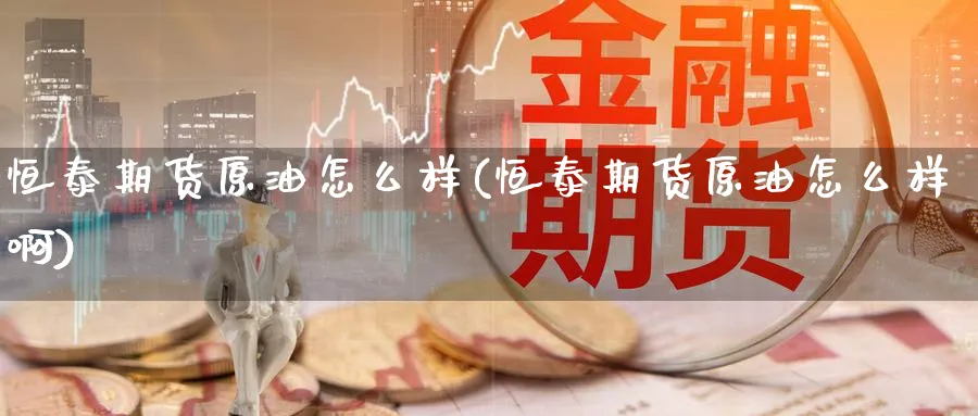恒泰期货原油怎么样(恒泰期货原油怎么样啊)