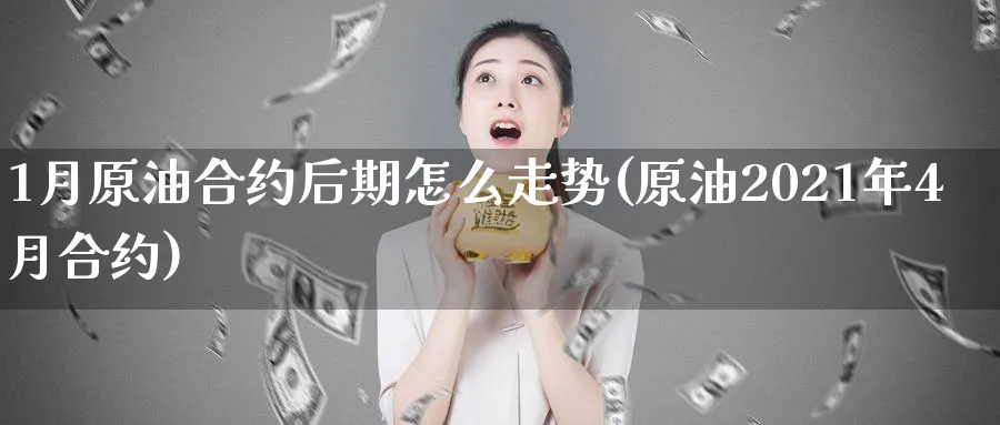 1月原油合约后期怎么走势(原油2021年4月合约)