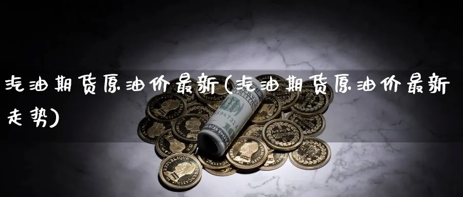 汽油期货原油价最新(汽油期货原油价最新走势)