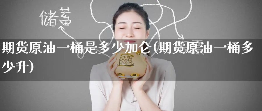 期货原油一桶是多少加仑(期货原油一桶多少升)