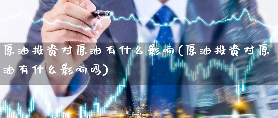 原油投资对原油有什么影响(原油投资对原油有什么影响吗)