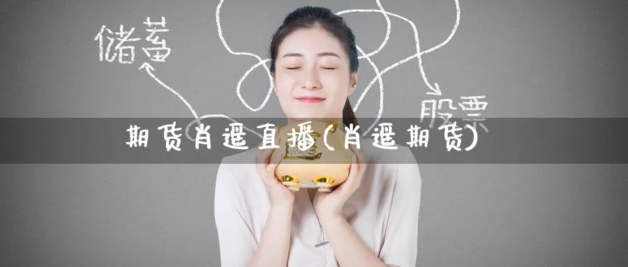 期货肖遥直播(肖遥期货)