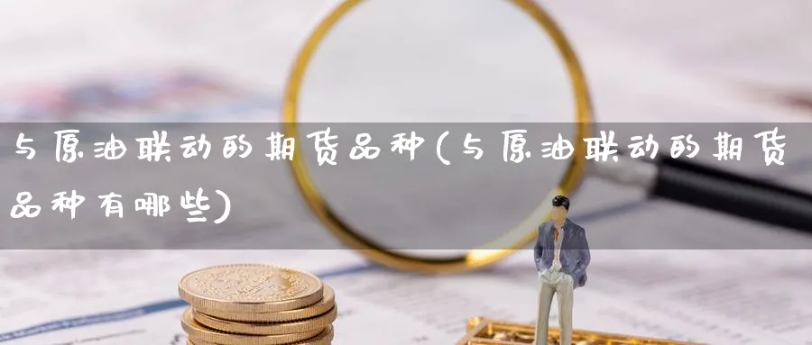 与原油联动的期货品种(与原油联动的期货品种有哪些)