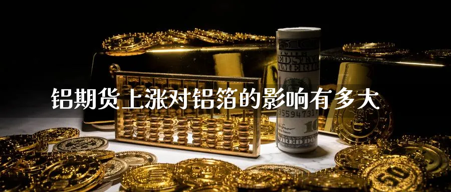 铝期货上涨对铝箔的影响有多大