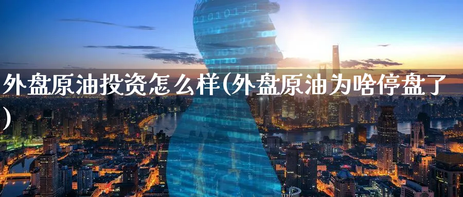 外盘原油投资怎么样(外盘原油为啥停盘了)
