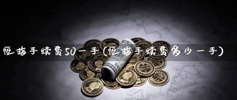 恒指手续费50一手(恒指手续费多少一手)_https://www.lytzg.com_原油直播室_第1张