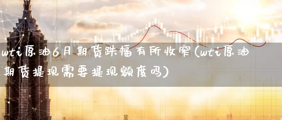 wti原油6月期货跌幅有所收窄(wti原油期货提现需要提现额度吗)