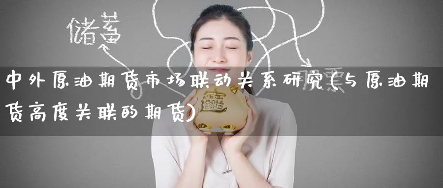 中外原油期货市场联动关系研究(与原油期货高度关联的期货)
