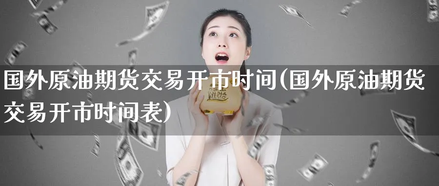 国外原油期货交易开市时间(国外原油期货交易开市时间表)