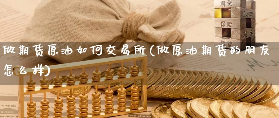 做期货原油如何交易所(做原油期货的朋友怎么样)