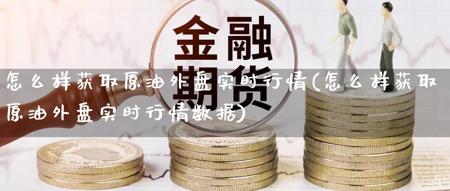 怎么样获取原油外盘实时行情(怎么样获取原油外盘实时行情数据)