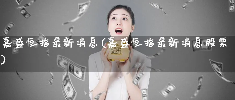 嘉盛恒指最新消息(嘉盛恒指最新消息股票)_https://www.lytzg.com_原油期货学院_第1张
