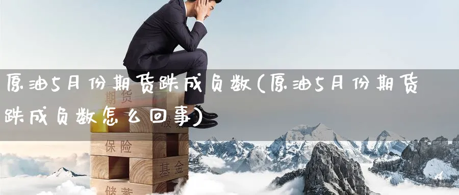 原油5月份期货跌成负数(原油5月份期货跌成负数怎么回事)
