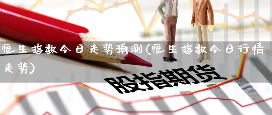 恒生指数今日走势预测(恒生指数今日行情走势)_https://www.lytzg.com_原油期货学院_第1张