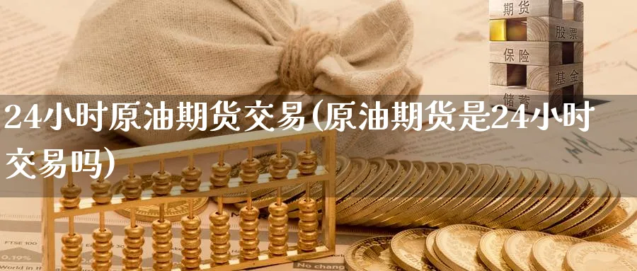 24小时原油期货交易(原油期货是24小时交易吗)
