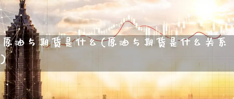 原油与期货是什么(原油与期货是什么关系)