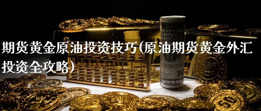 期货黄金原油投资技巧(原油期货黄金外汇投资全攻略)