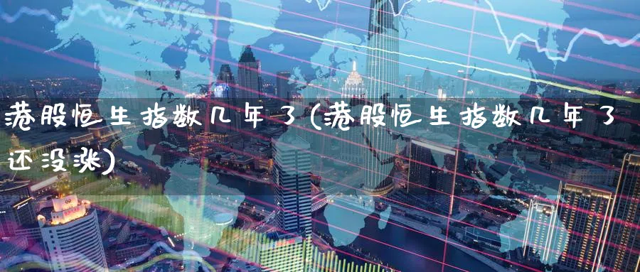 港股恒生指数几年了(港股恒生指数几年了还没涨)