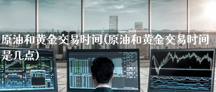 原油和黄金交易时间(原油和黄金交易时间是几点)