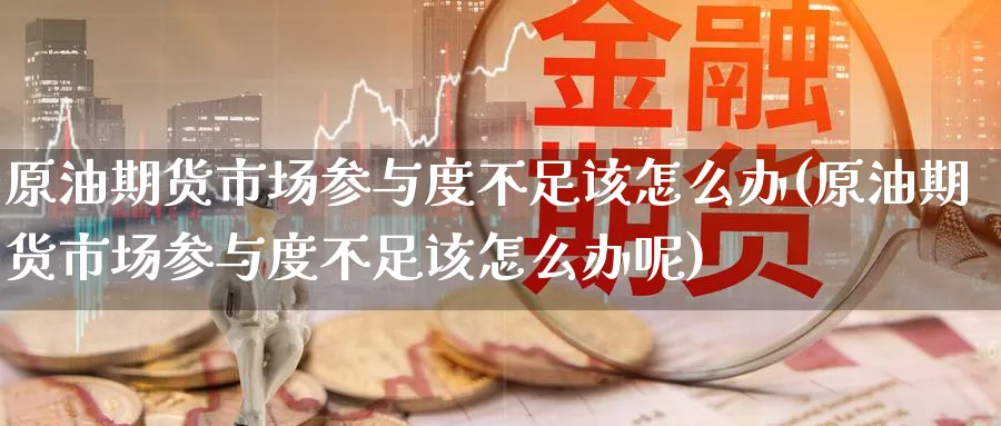 原油期货市场参与度不足该怎么办(原油期货市场参与度不足该怎么办呢)