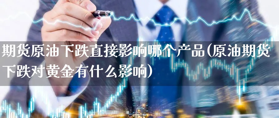 期货原油下跌直接影响哪个产品(原油期货下跌对黄金有什么影响)
