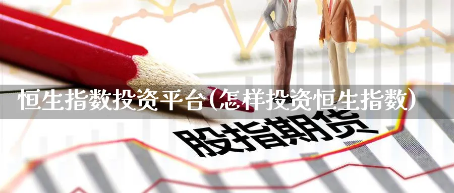 恒生指数投资平台(怎样投资恒生指数)