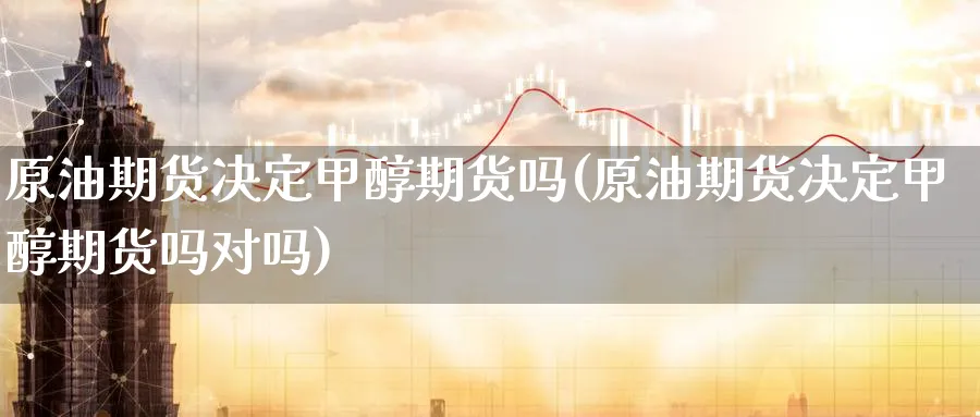 原油期货决定甲醇期货吗(原油期货决定甲醇期货吗对吗)